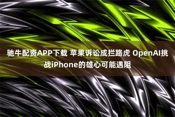 驰牛配资APP下载 苹果诉讼成拦路虎 OpenAI挑战iPhone的雄心可能遇阻