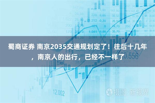 蜀商证券 南京2035交通规划定了！往后十几年，南京人的出行，已经不一样了