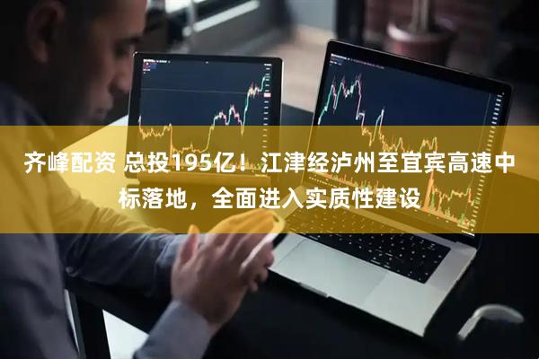 齐峰配资 总投195亿！江津经泸州至宜宾高速中标落地，全面进入实质性建设